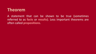 A statement that can be shown to be true (sometimes
referred to as facts or results). Less important theorems are
often called propositions.
Theorem
 