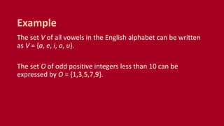 The set V of all vowels in the English alphabet can be written
as V = {a, e, i, o, u}.
The set O of odd positive integers less than 10 can be
expressed by O = {1,3,5,7,9}.
Example
 