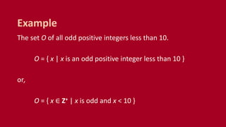 The set O of all odd positive integers less than 10.
O = { x | x is an odd positive integer less than 10 }
or,
O = { x ∈ Z+ | x is odd and x < 10 }
Example
 