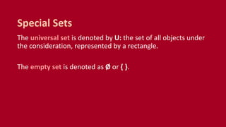 The universal set is denoted by U: the set of all objects under
the consideration, represented by a rectangle.
The empty set is denoted as Ø or { }.
Special Sets
 