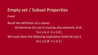 Proof
Recall the definition of a subset:
All elements of a set A must be also elements of B:
∀x ( x ∈ A → x ∈ B )
We must show the following implication holds for any S
∀x ( x ∈ Ø → x ∈ S )
Empty set / Subset Properties
 