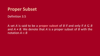 Definition 3.5
A set A is said to be a proper subset of B if and only if A ⊆ B
and A ≠ B. We denote that A is a proper subset of B with the
notation A ⊂ B
Proper Subset
 