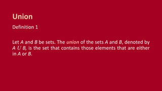 Definition 1
Let A and B be sets. The union of the sets A and B, denoted by
A U B, is the set that contains those elements that are either
in A or B.
Union
 