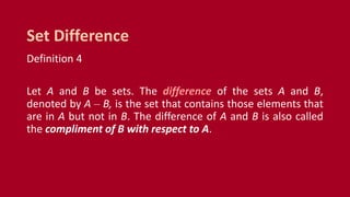Definition 4
Let A and B be sets. The difference of the sets A and B,
denoted by A – B, is the set that contains those elements that
are in A but not in B. The difference of A and B is also called
the compliment of B with respect to A.
Set Difference
 