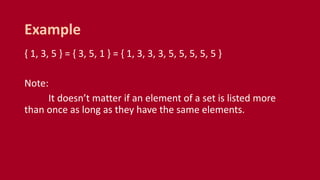 { 1, 3, 5 } = { 3, 5, 1 } = { 1, 3, 3, 3, 5, 5, 5, 5, 5 }
Note:
It doesn’t matter if an element of a set is listed more
than once as long as they have the same elements.
Example
 