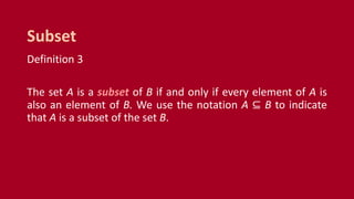 Definition 3
The set A is a subset of B if and only if every element of A is
also an element of B. We use the notation A ⊆ B to indicate
that A is a subset of the set B.
Subset
 
