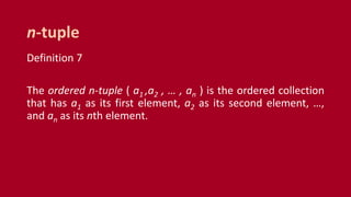Definition 7
The ordered n-tuple ( a1 ,a2 , … , an ) is the ordered collection
that has a1 as its first element, a2 as its second element, …,
and an as its nth element.
n-tuple
 
