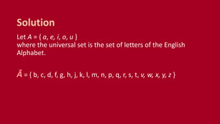 Let A = { a, e, i, o, u }
where the universal set is the set of letters of the English
Alphabet.
Ā = { b, c, d, f, g, h, j, k, l, m, n, p, q, r, s, t, v, w, x, y, z }
Solution
 