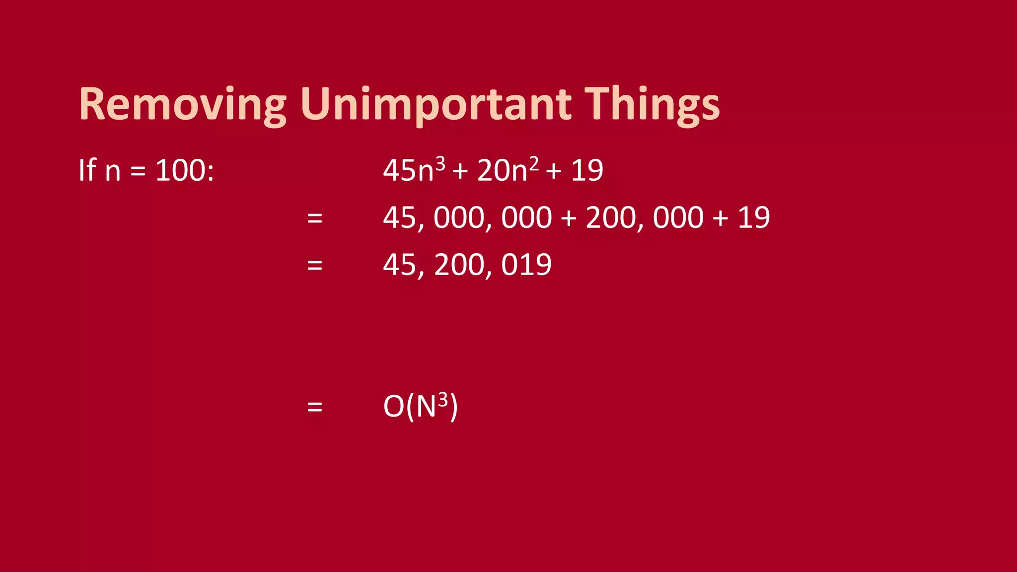 If n = 100: 45n3 + 20n2 + 19
= 45, 000, 000 + 200, 000 + 19
= 45, 200, 019
= O(N3)
Removing Unimportant Things
 