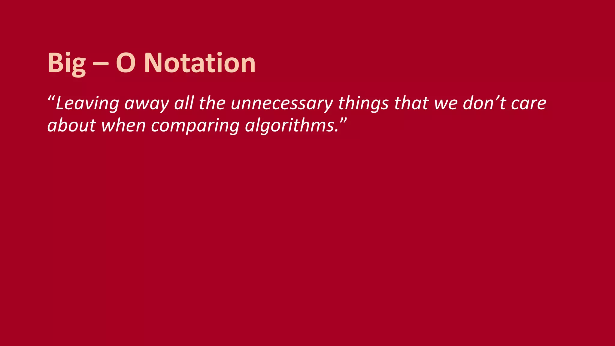 “Leaving away all the unnecessary things that we don’t care
about when comparing algorithms.”
Big – O Notation
 