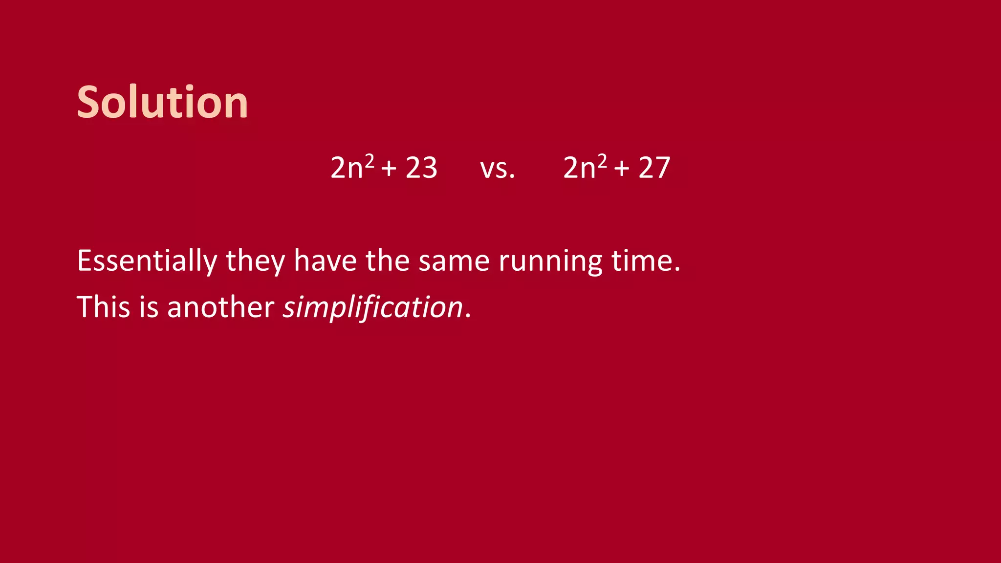 2n2 + 23 vs. 2n2 + 27
Essentially they have the same running time.
This is another simplification.
Solution
 