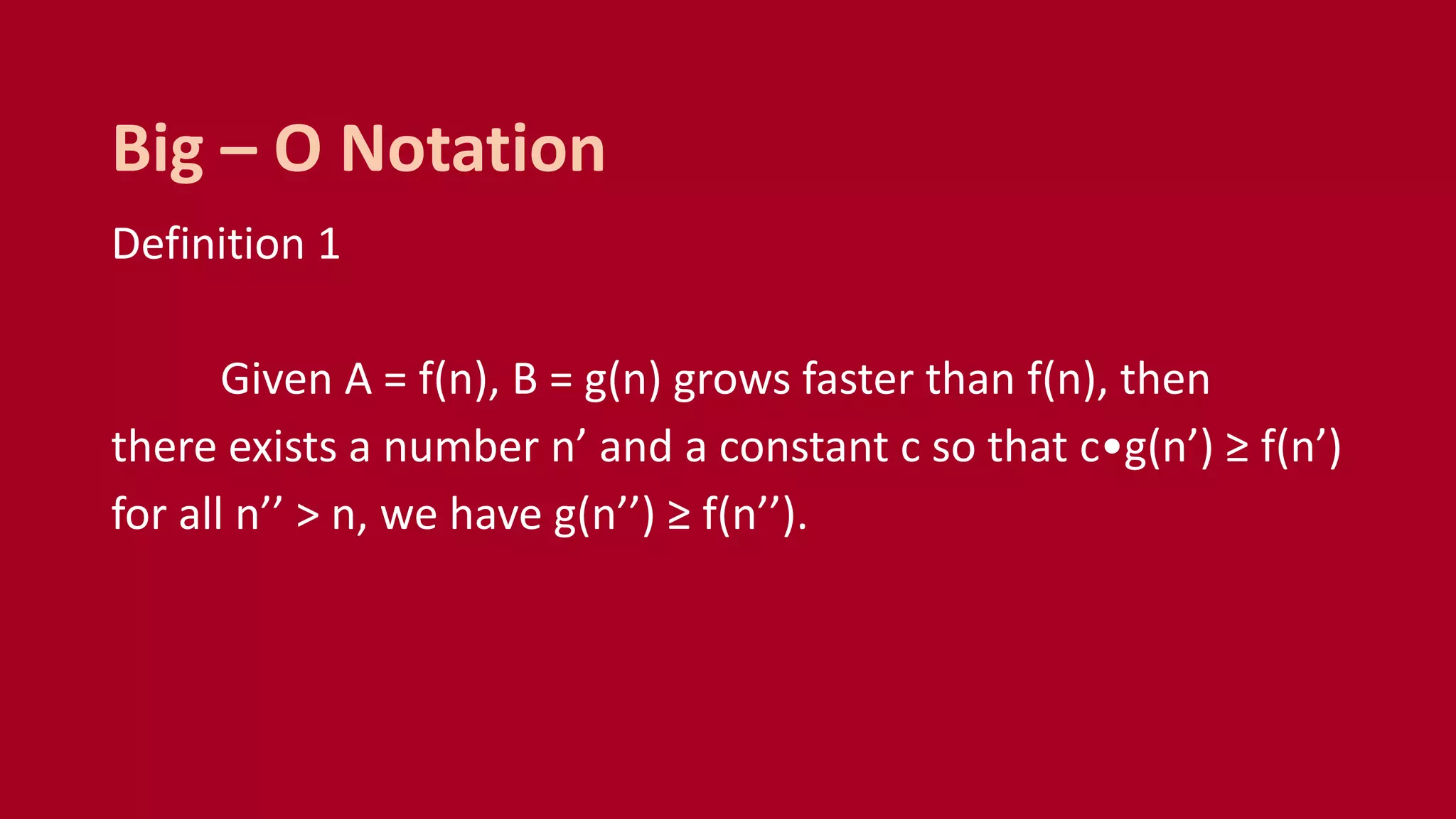 Definition 1
Given A = f(n), B = g(n) grows faster than f(n), then
there exists a number n’ and a constant c so that c•g(n’) ≥ f(n’)
for all n’’ > n, we have g(n’’) ≥ f(n’’).
Big – O Notation
 