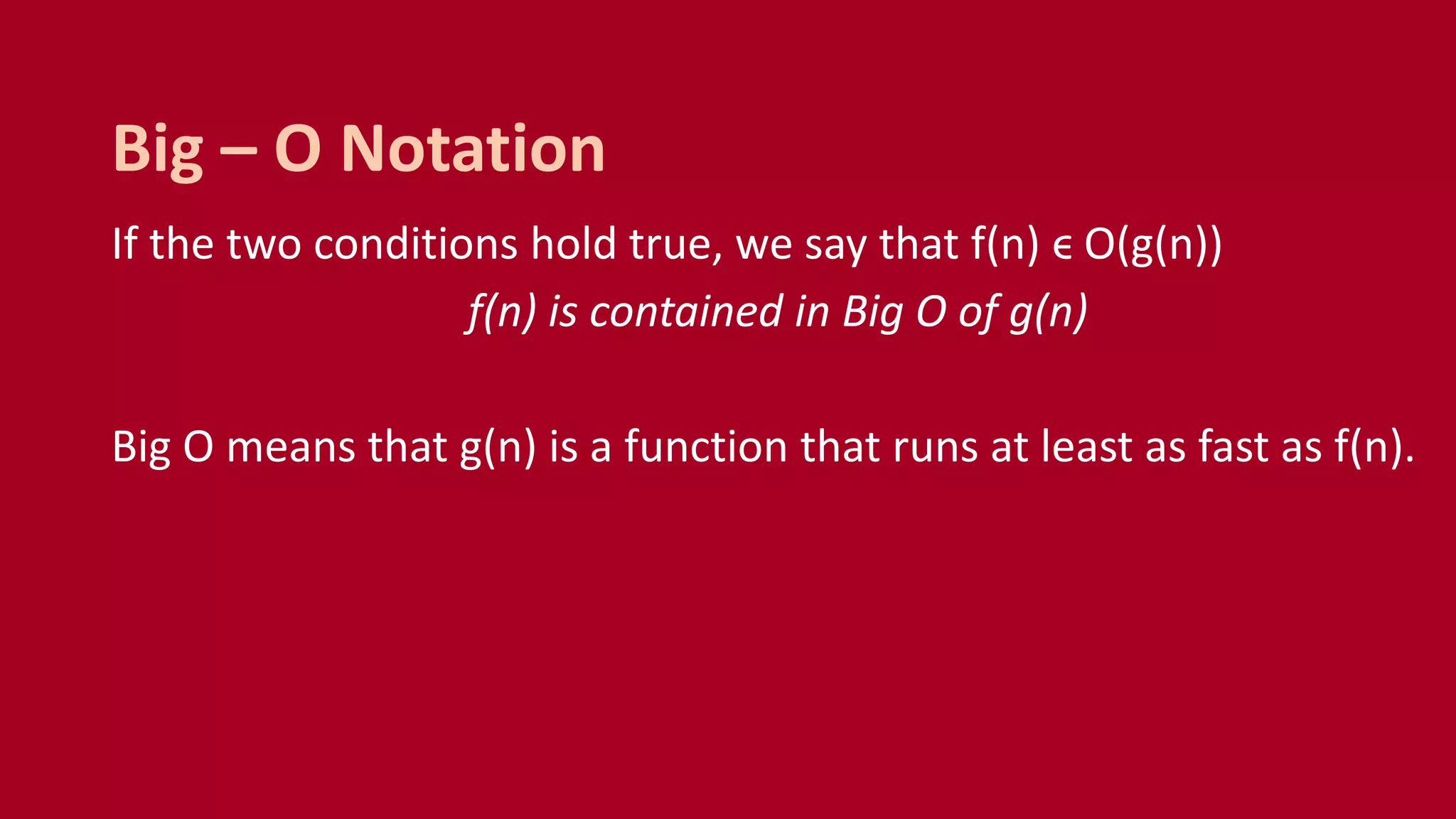 If the two conditions hold true, we say that f(n) ϵ O(g(n))
f(n) is contained in Big O of g(n)
Big O means that g(n) is a function that runs at least as fast as f(n).
Big – O Notation
 