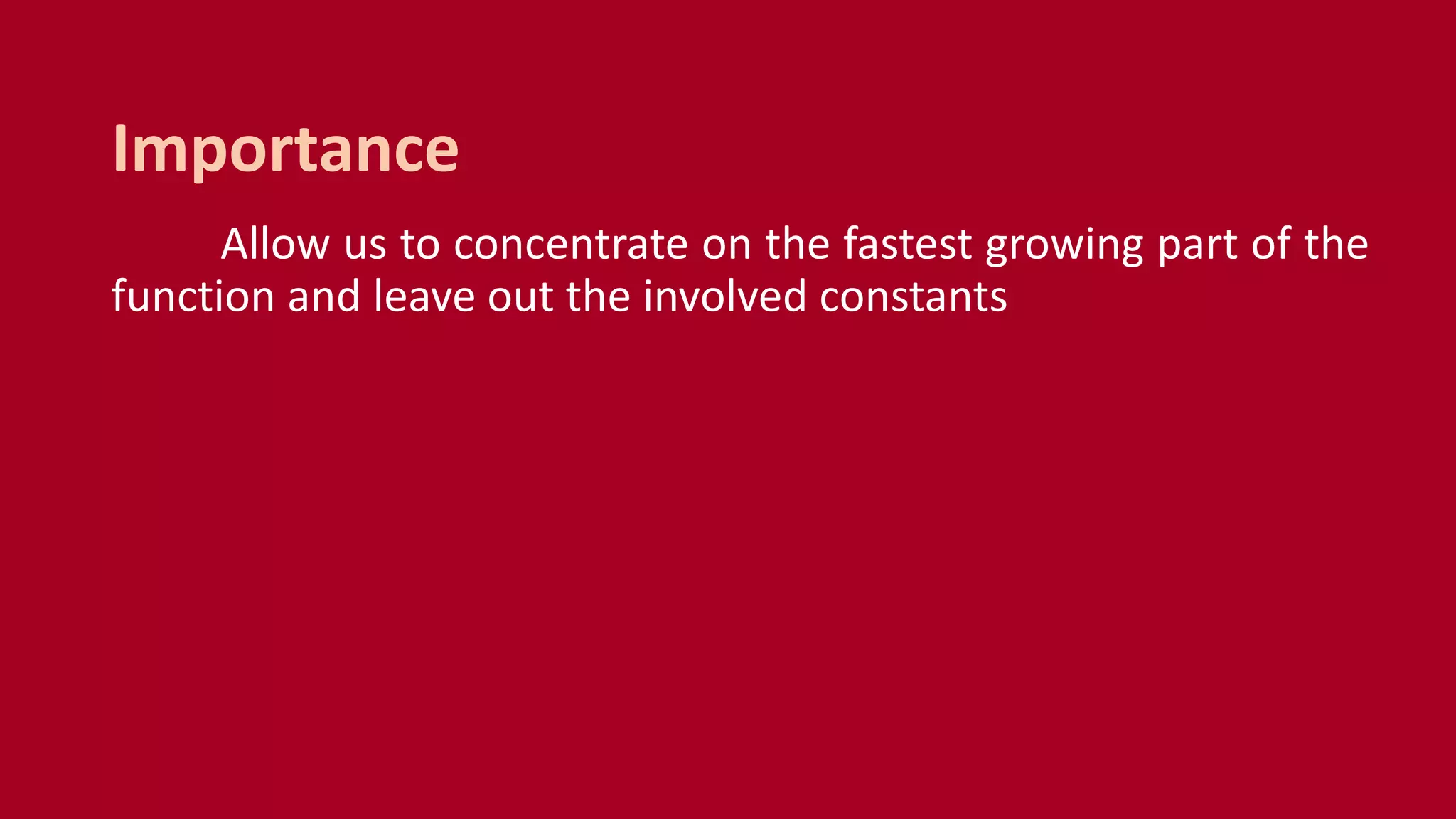 Allow us to concentrate on the fastest growing part of the
function and leave out the involved constants
Importance
 