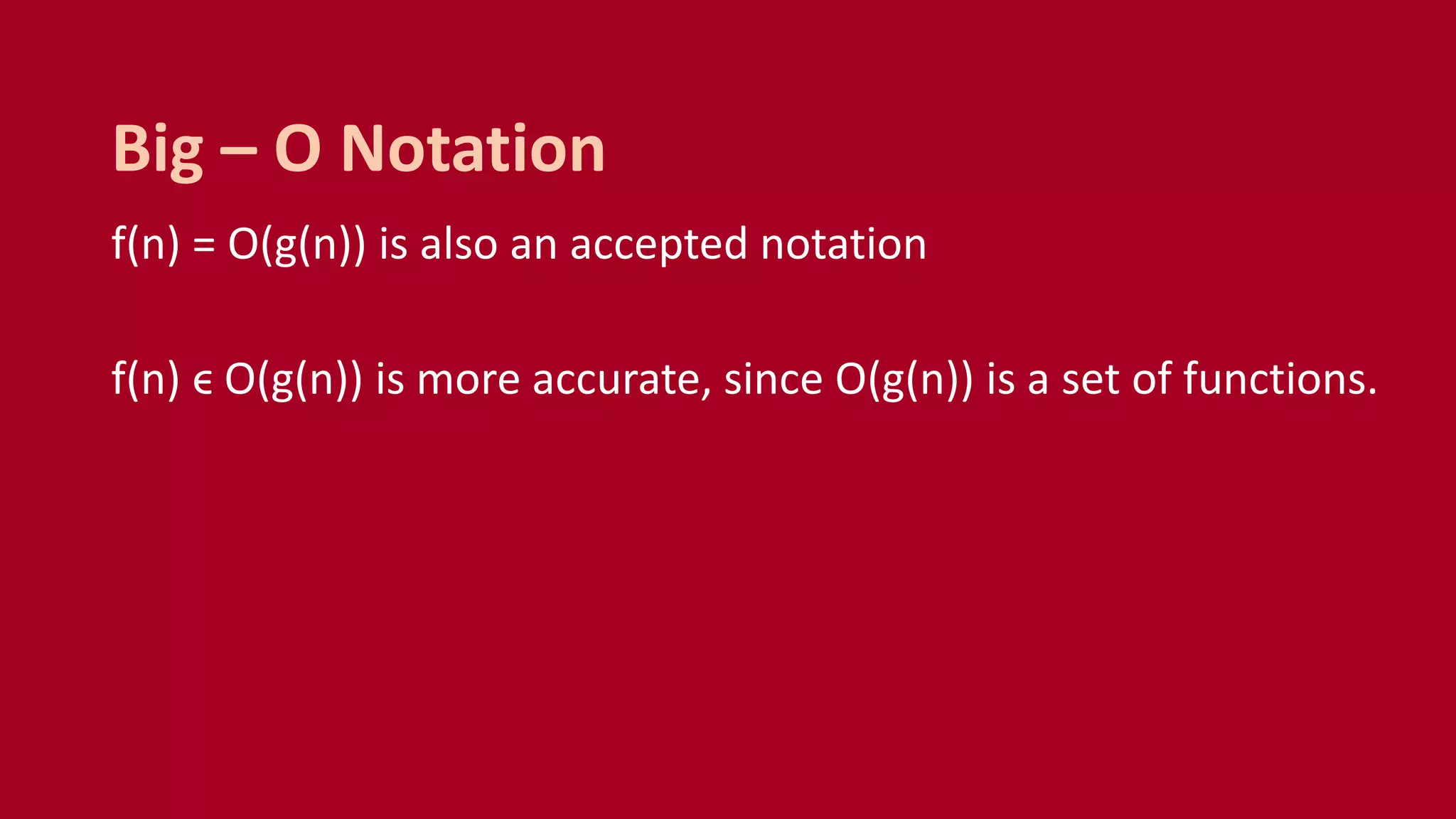 f(n) = O(g(n)) is also an accepted notation
f(n) ϵ O(g(n)) is more accurate, since O(g(n)) is a set of functions.
Big – O Notation
 