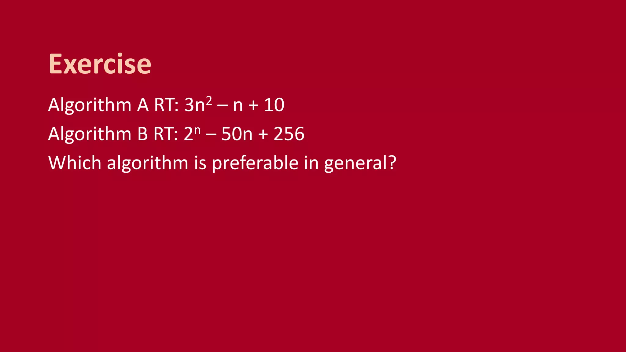 Algorithm A RT: 3n2 – n + 10
Algorithm B RT: 2n – 50n + 256
Which algorithm is preferable in general?
Exercise
 
