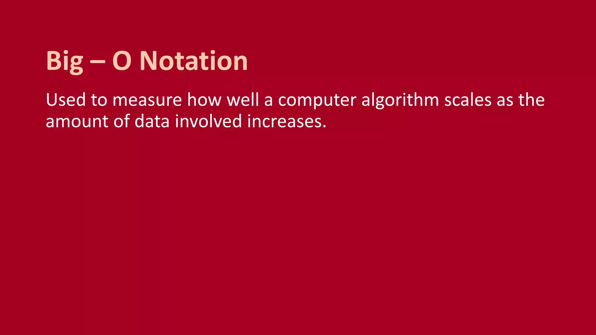 Used to measure how well a computer algorithm scales as the
amount of data involved increases.
Big – O Notation
 