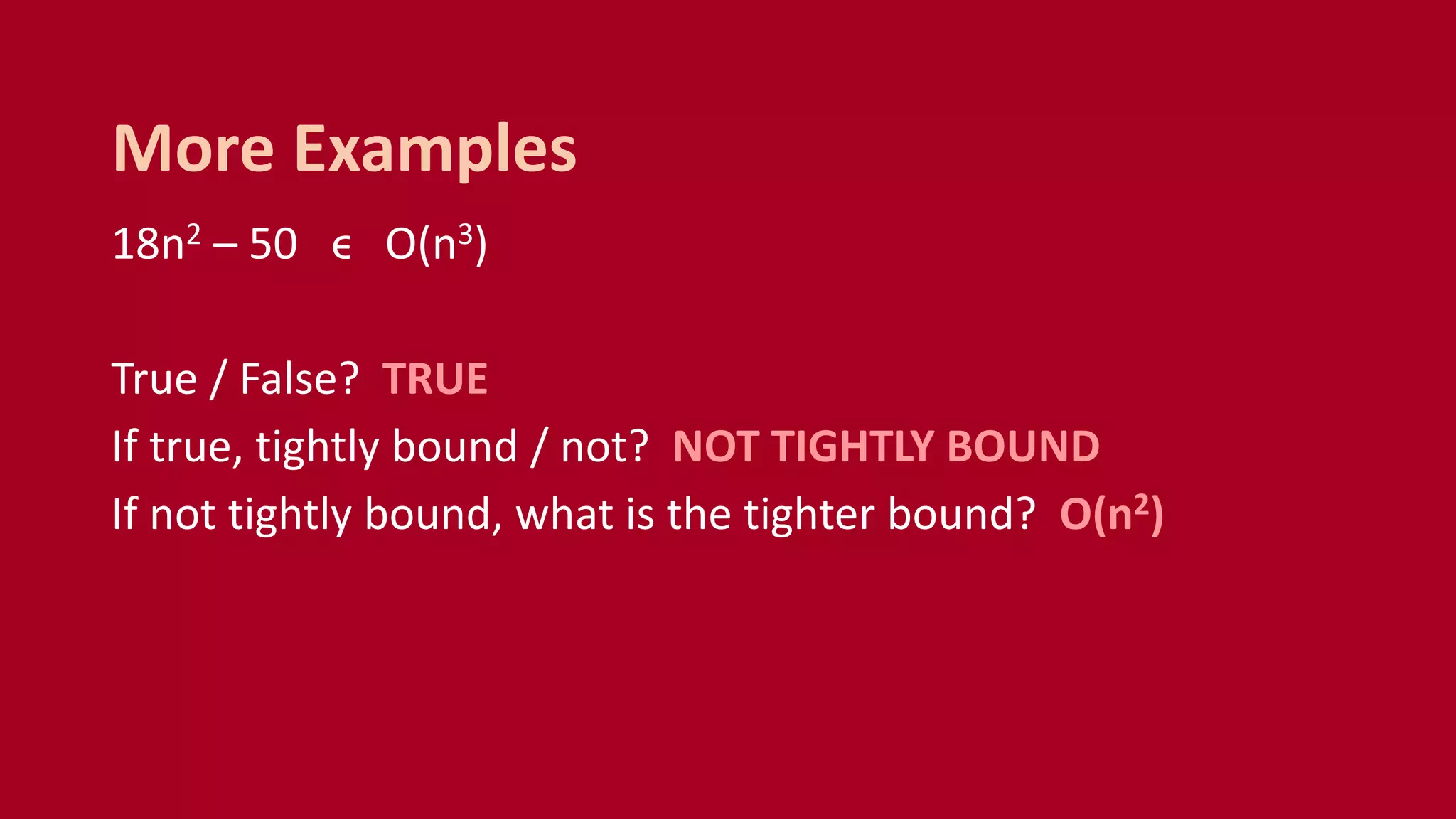 18n2 – 50 ϵ O(n3)
True / False? TRUE
If true, tightly bound / not? NOT TIGHTLY BOUND
If not tightly bound, what is the tighter bound? O(n2)
More Examples
 