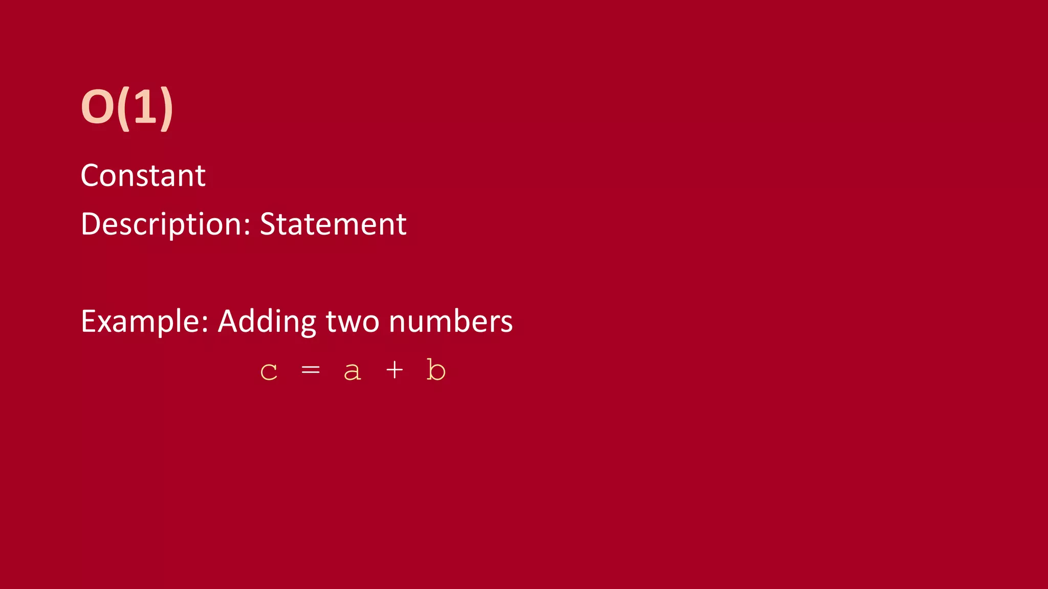 Constant
Description: Statement
Example: Adding two numbers
c = a + b
O(1)
 