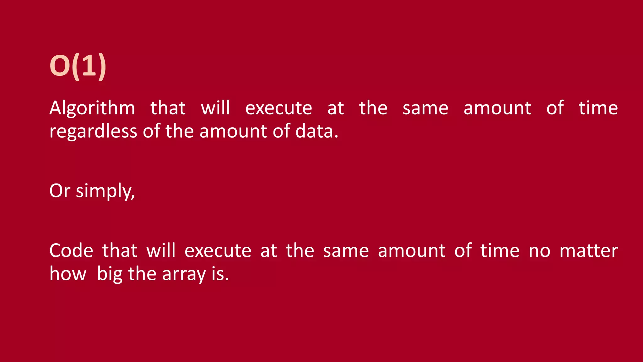Algorithm that will execute at the same amount of time
regardless of the amount of data.
Or simply,
Code that will execute at the same amount of time no matter
how big the array is.
O(1)
 