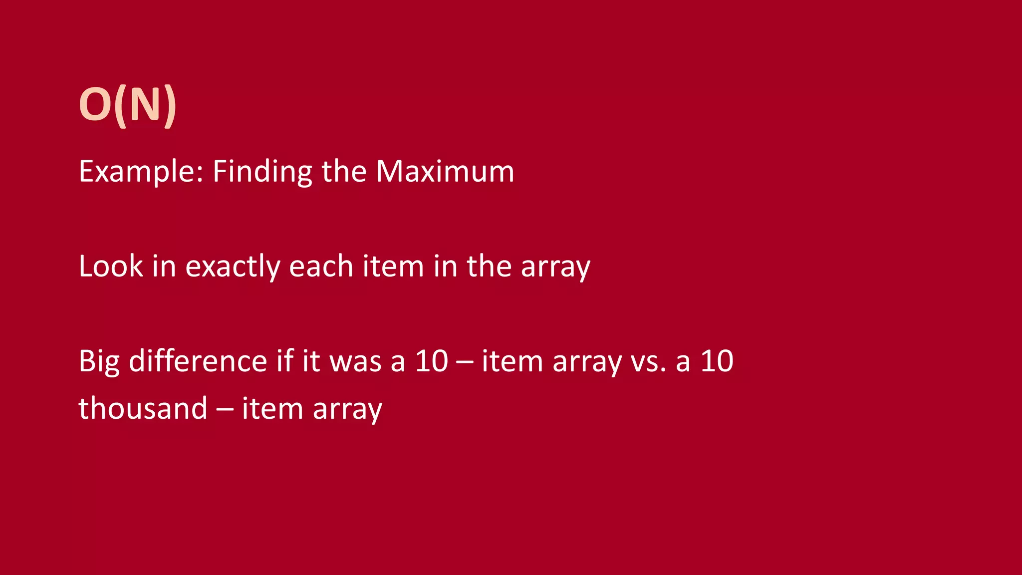 Example: Finding the Maximum
Look in exactly each item in the array
Big difference if it was a 10 – item array vs. a 10
thousand – item array
O(N)
 