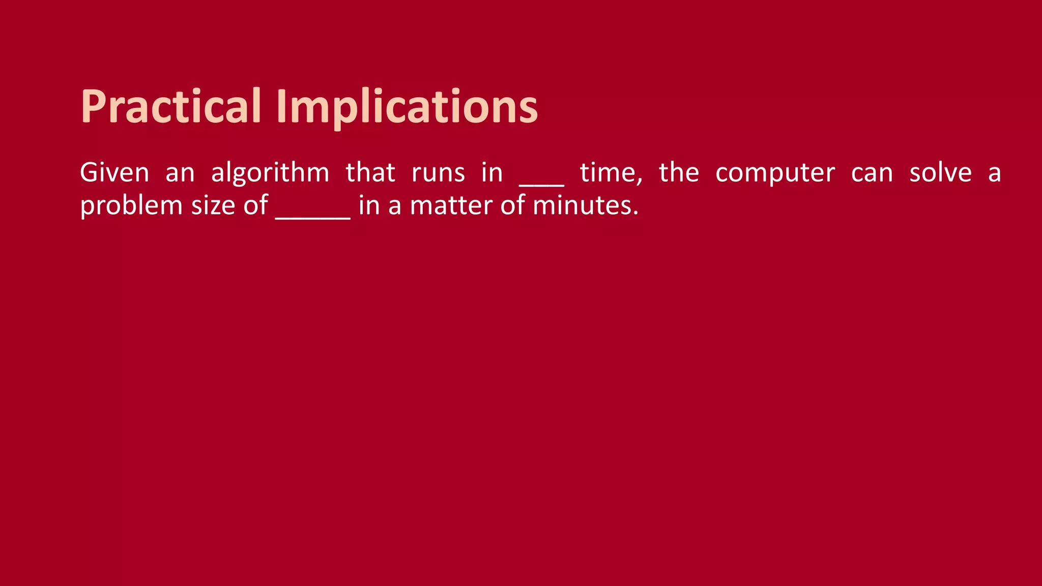 Given an algorithm that runs in ___ time, the computer can solve a
problem size of _____ in a matter of minutes.
Practical Implications
 