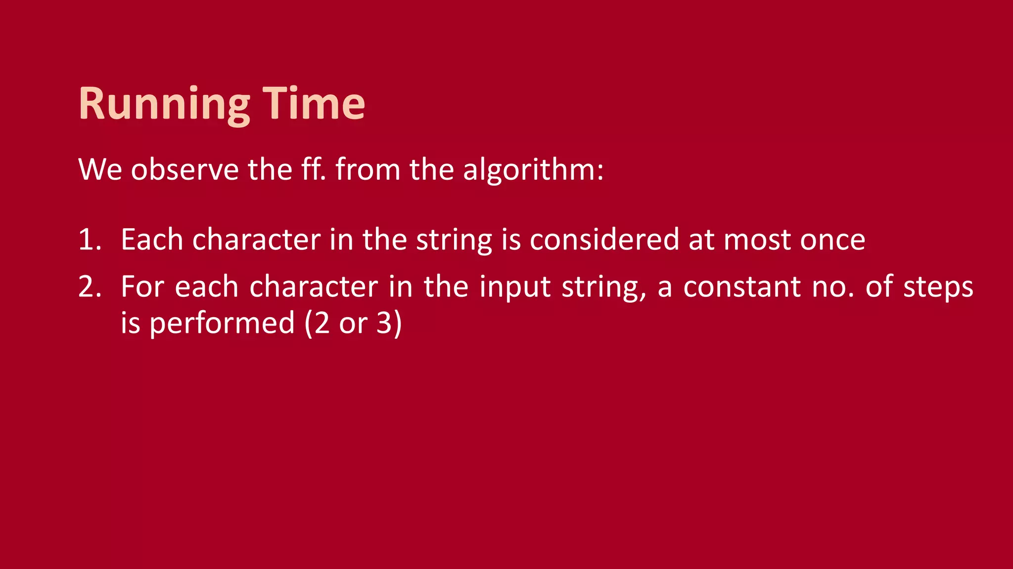We observe the ff. from the algorithm:
1. Each character in the string is considered at most once
2. For each character in the input string, a constant no. of steps
is performed (2 or 3)
Running Time
 