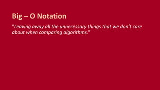 “Leaving away all the unnecessary things that we don’t care
about when comparing algorithms.”
Big – O Notation
 
