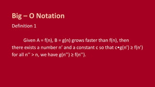 Definition 1
Given A = f(n), B = g(n) grows faster than f(n), then
there exists a number n’ and a constant c so that c•g(n’) ≥ f(n’)
for all n’’ > n, we have g(n’’) ≥ f(n’’).
Big – O Notation
 
