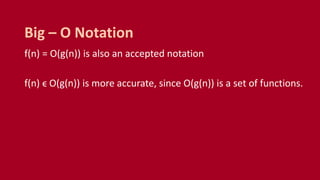 f(n) = O(g(n)) is also an accepted notation
f(n) ϵ O(g(n)) is more accurate, since O(g(n)) is a set of functions.
Big – O Notation
 