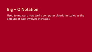 Used to measure how well a computer algorithm scales as the
amount of data involved increases.
Big – O Notation
 