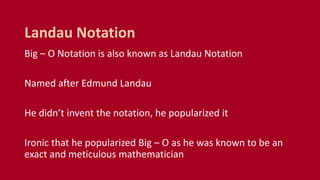 Big – O Notation is also known as Landau Notation
Named after Edmund Landau
He didn’t invent the notation, he popularized it
Ironic that he popularized Big – O as he was known to be an
exact and meticulous mathematician
Landau Notation
 
