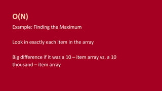 Example: Finding the Maximum
Look in exactly each item in the array
Big difference if it was a 10 – item array vs. a 10
thousand – item array
O(N)
 