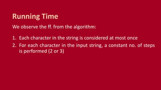 We observe the ff. from the algorithm:
1. Each character in the string is considered at most once
2. For each character in the input string, a constant no. of steps
is performed (2 or 3)
Running Time
 