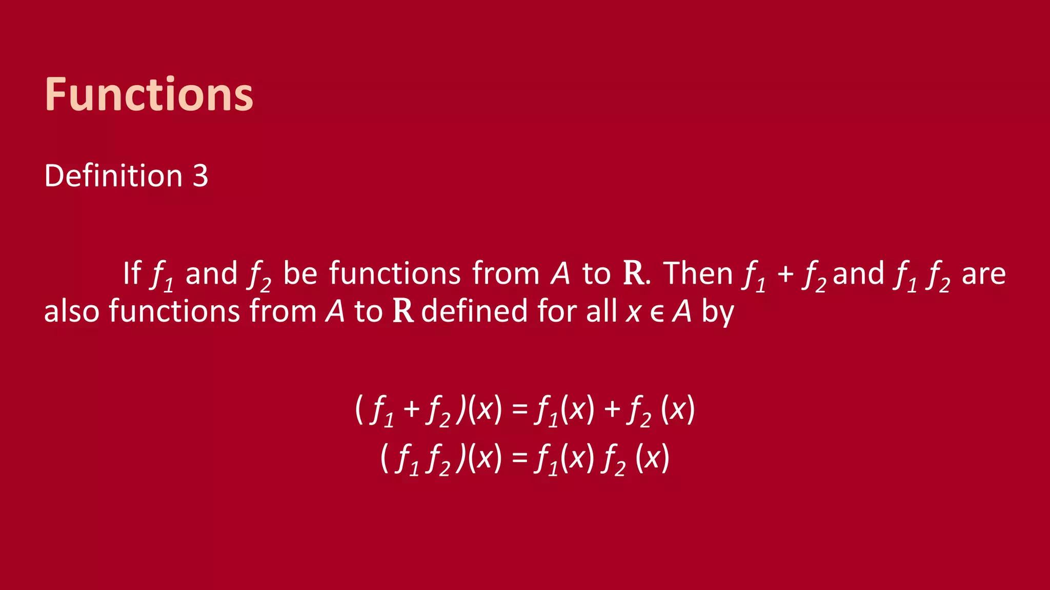 Definition 3
If f1 and f2 be functions from A to R. Then f1 + f2 and f1 f2 are
also functions from A to R defined for all x ϵ A by
( f1 + f2 )(x) = f1(x) + f2 (x)
( f1 f2 )(x) = f1(x) f2 (x)
Functions
 