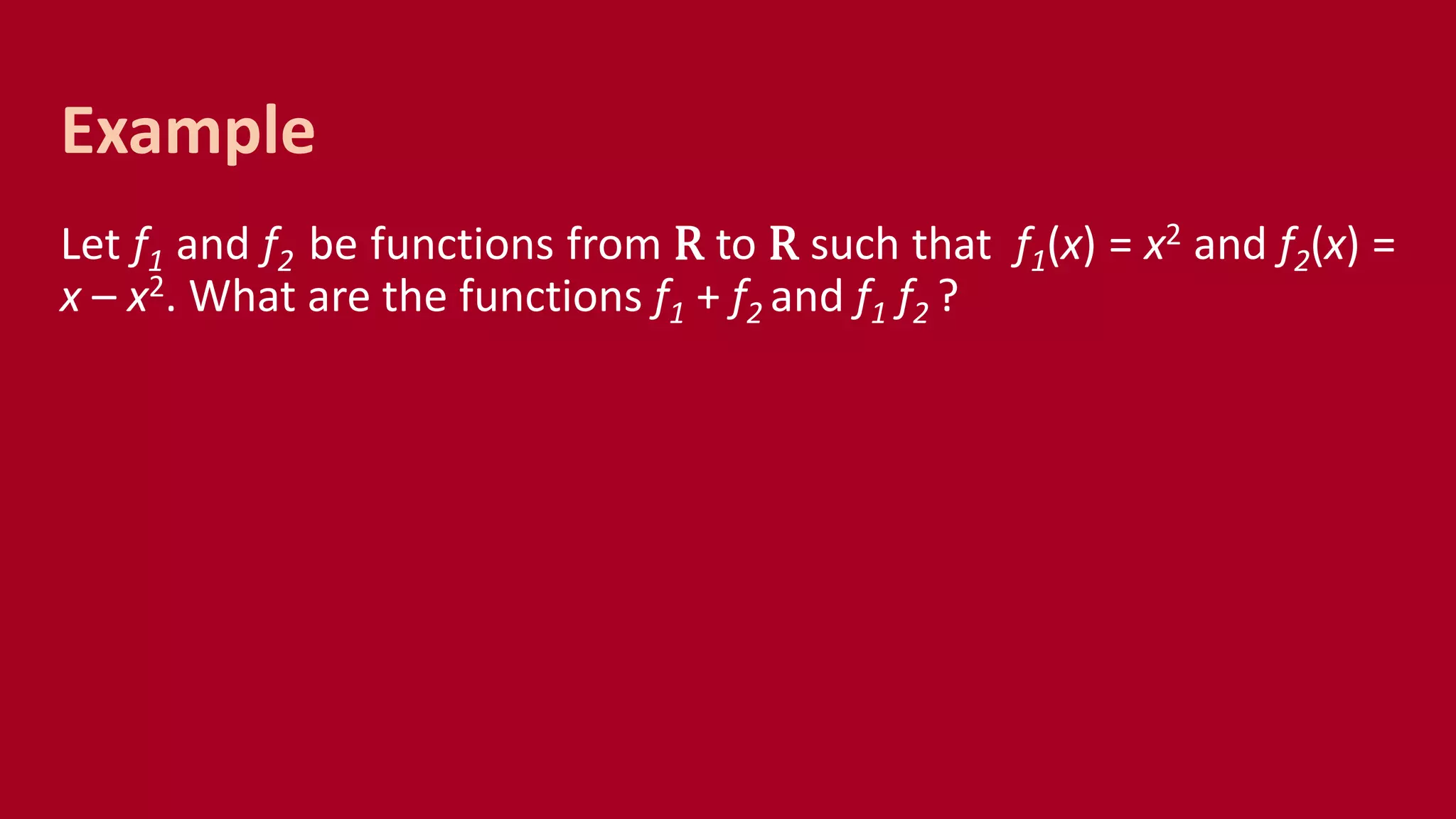 Let f1 and f2 be functions from R to R such that f1(x) = x2 and f2(x) =
x – x2. What are the functions f1 + f2 and f1 f2 ?
Example
 
