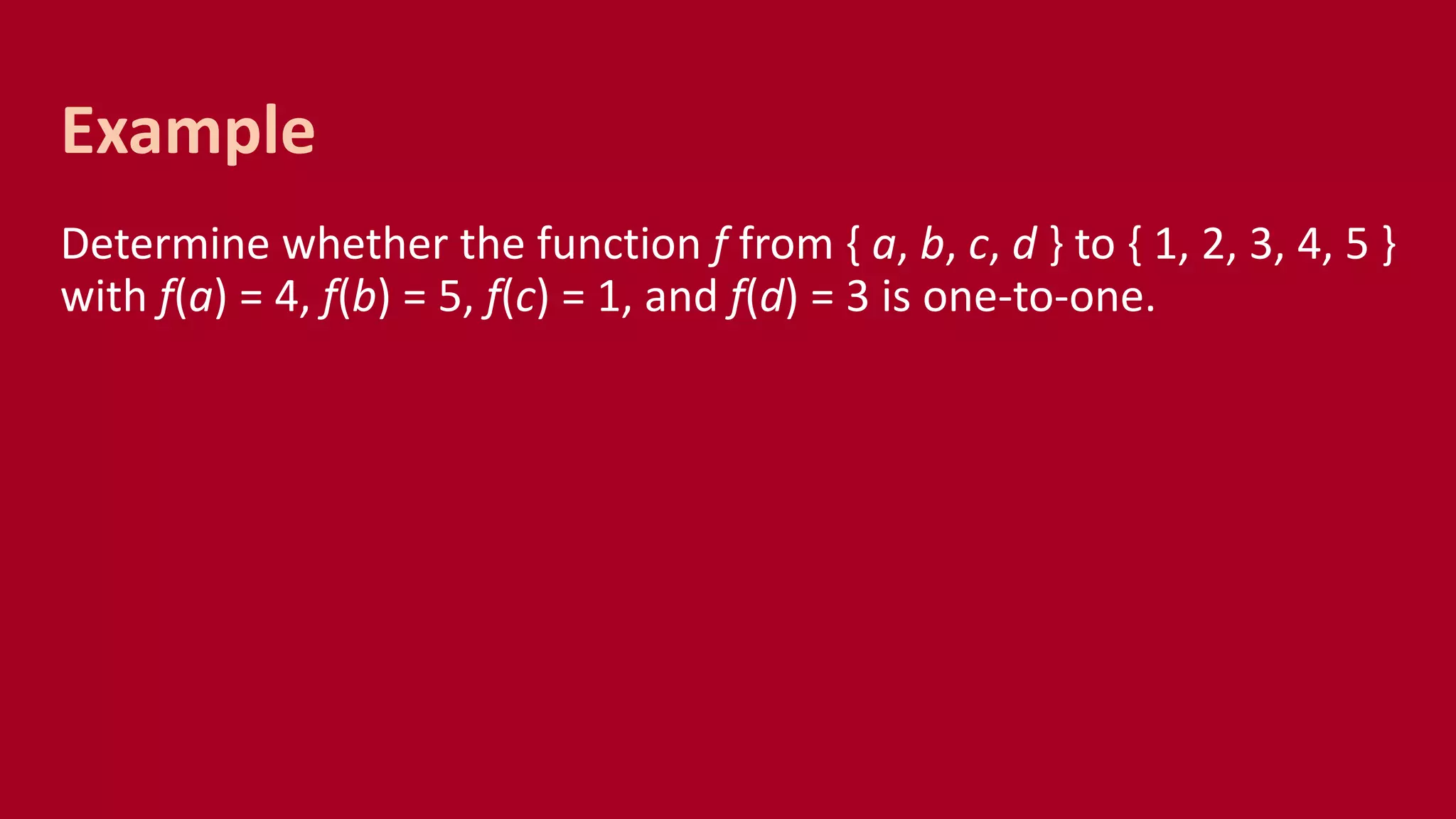 Determine whether the function f from { a, b, c, d } to { 1, 2, 3, 4, 5 }
with f(a) = 4, f(b) = 5, f(c) = 1, and f(d) = 3 is one-to-one.
Example
 