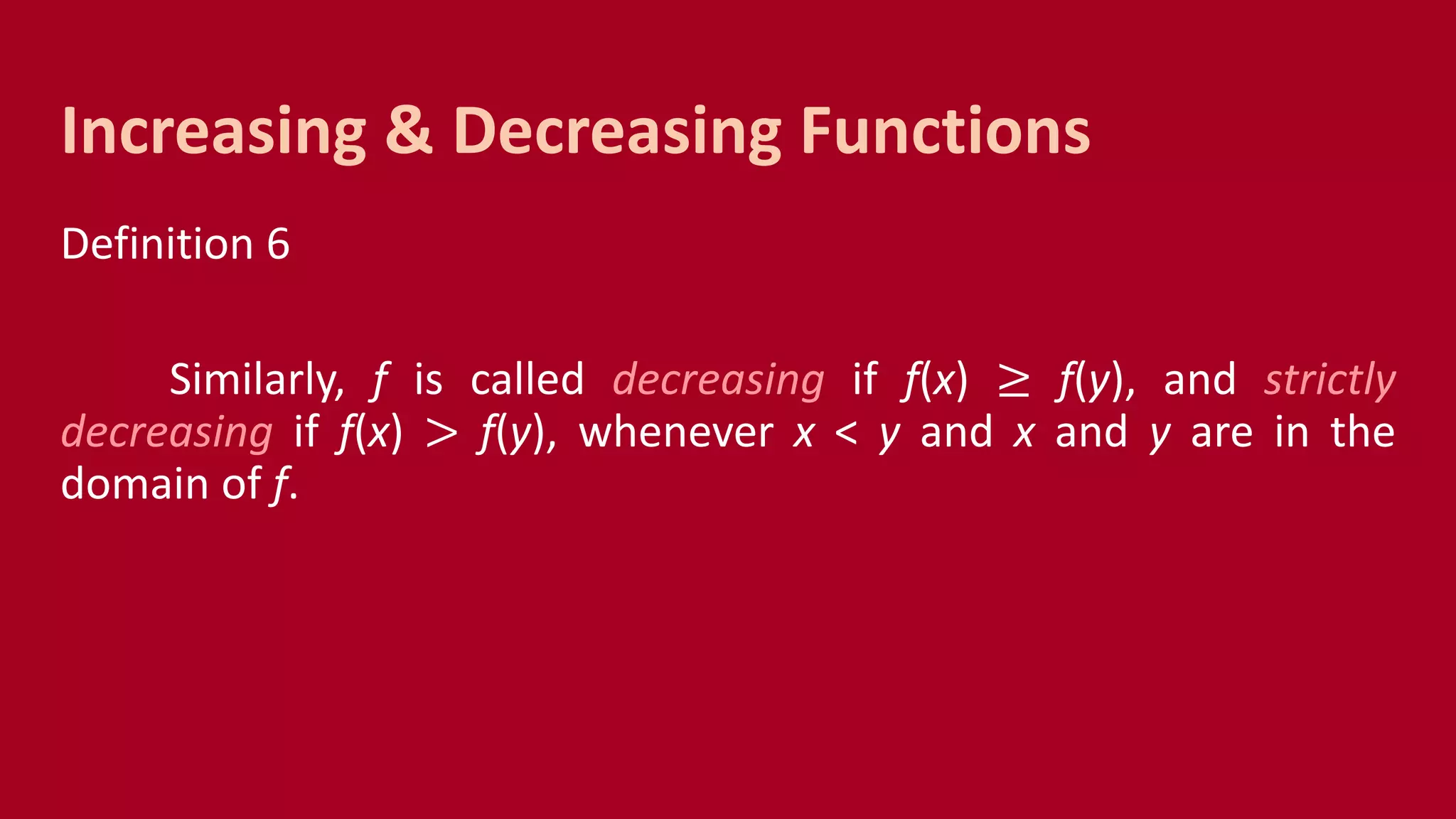 Definition 6
Similarly, f is called decreasing if f(x) ≥ f(y), and strictly
decreasing if f(x) > f(y), whenever x < y and x and y are in the
domain of f.
Increasing & Decreasing Functions
 