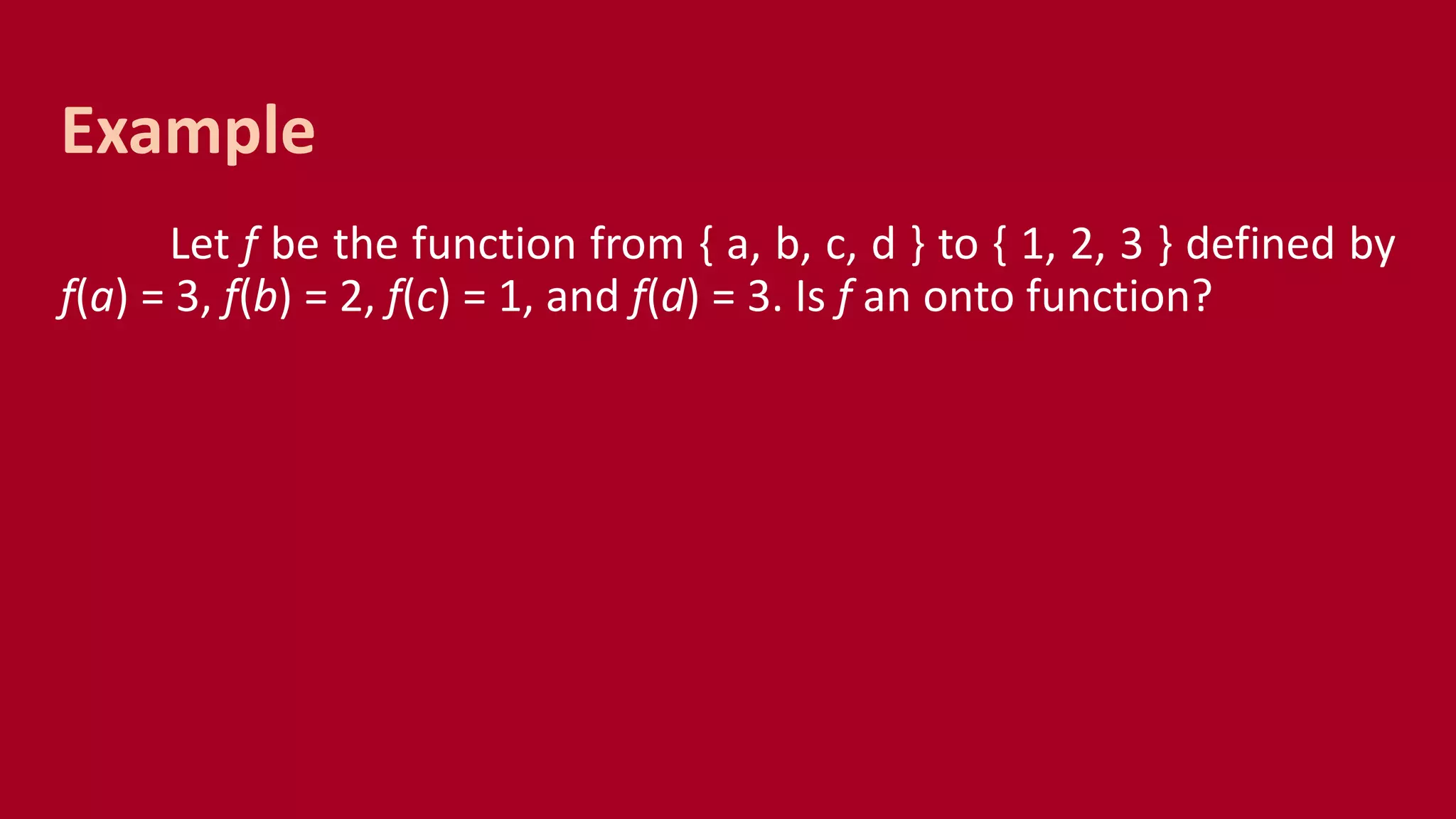 Let f be the function from { a, b, c, d } to { 1, 2, 3 } defined by
f(a) = 3, f(b) = 2, f(c) = 1, and f(d) = 3. Is f an onto function?
Example
 