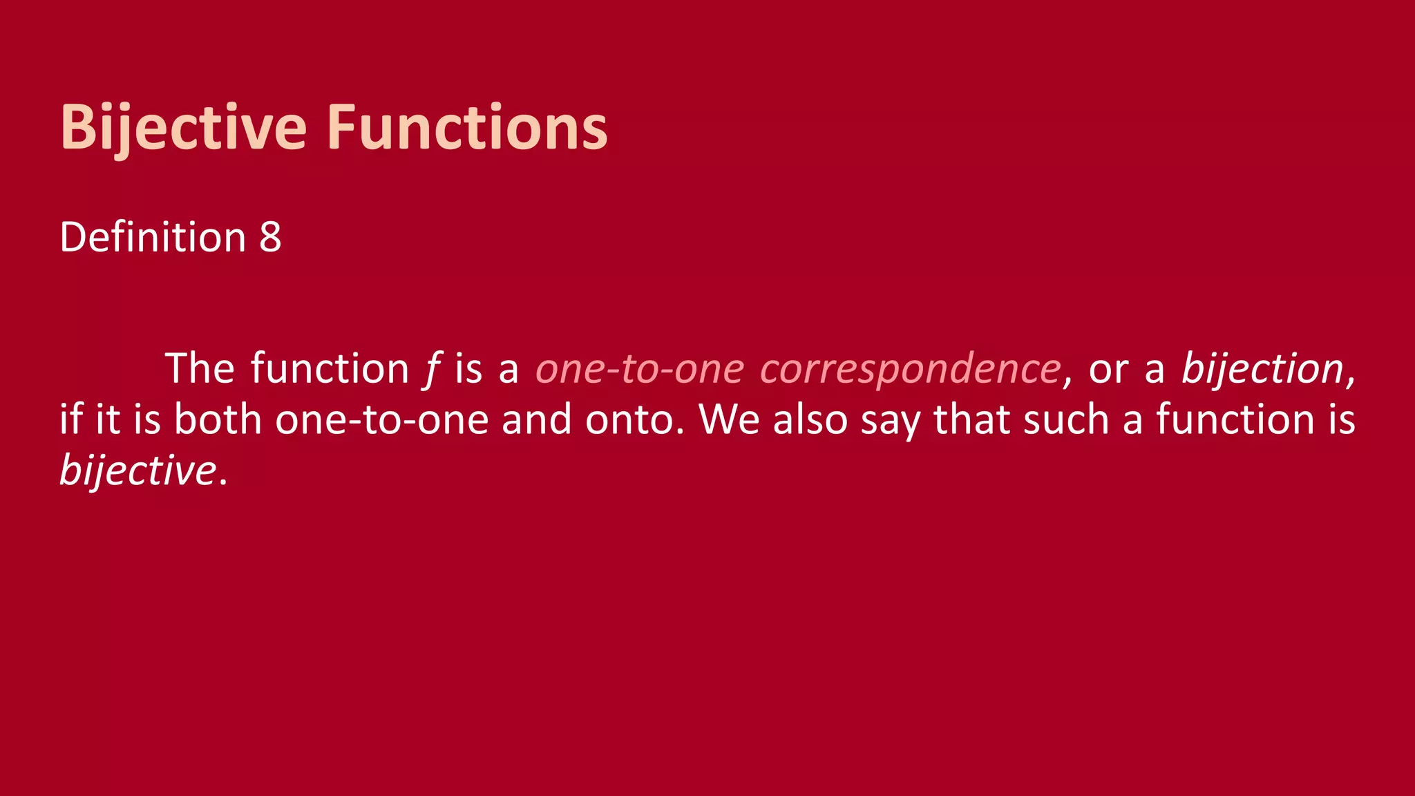 Definition 8
The function f is a one-to-one correspondence, or a bijection,
if it is both one-to-one and onto. We also say that such a function is
bijective.
Bijective Functions
 