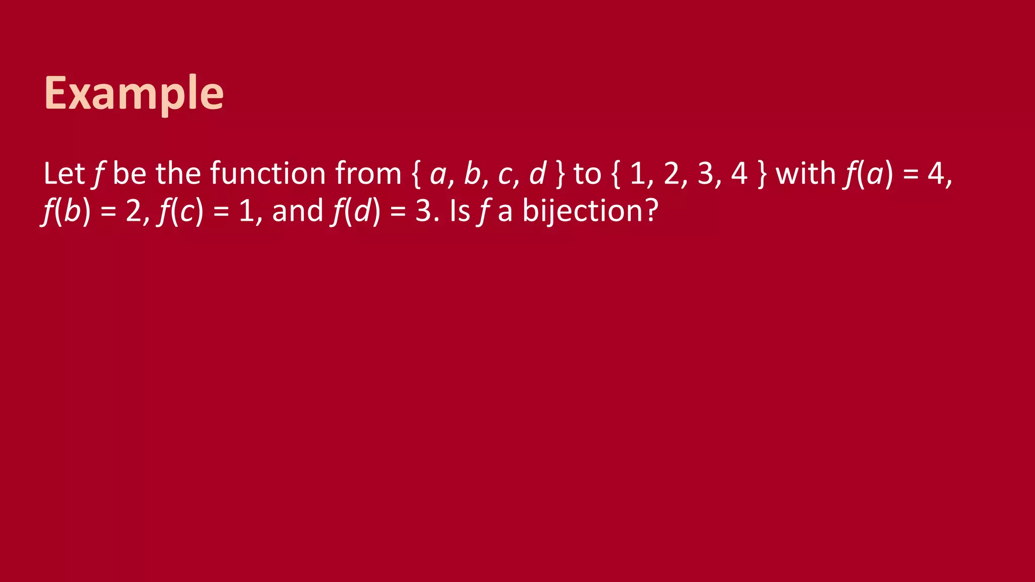 Let f be the function from { a, b, c, d } to { 1, 2, 3, 4 } with f(a) = 4,
f(b) = 2, f(c) = 1, and f(d) = 3. Is f a bijection?
Example
 