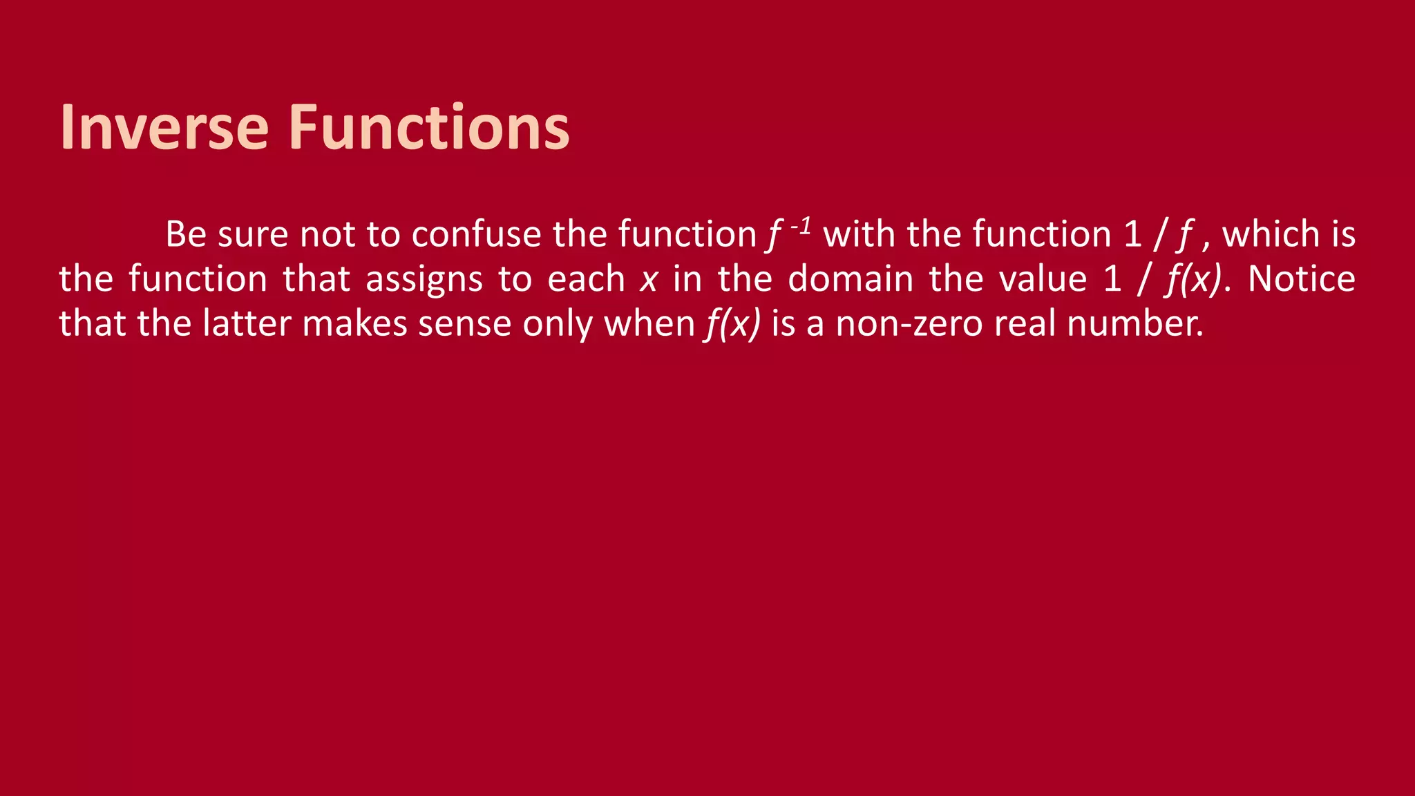 Be sure not to confuse the function f -1 with the function 1 / f , which is
the function that assigns to each x in the domain the value 1 / f(x). Notice
that the latter makes sense only when f(x) is a non-zero real number.
Inverse Functions
 