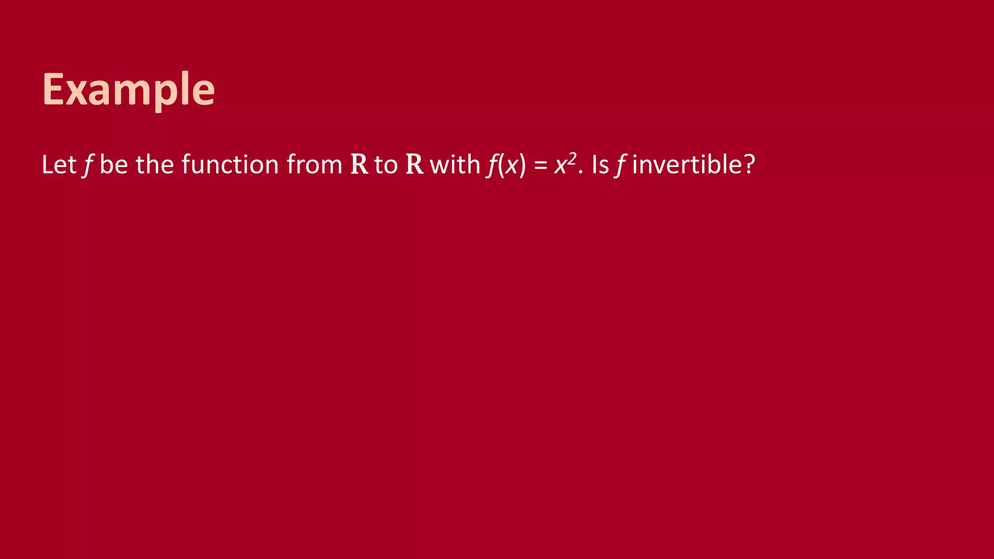 Let f be the function from R to R with f(x) = x2. Is f invertible?
Example
 