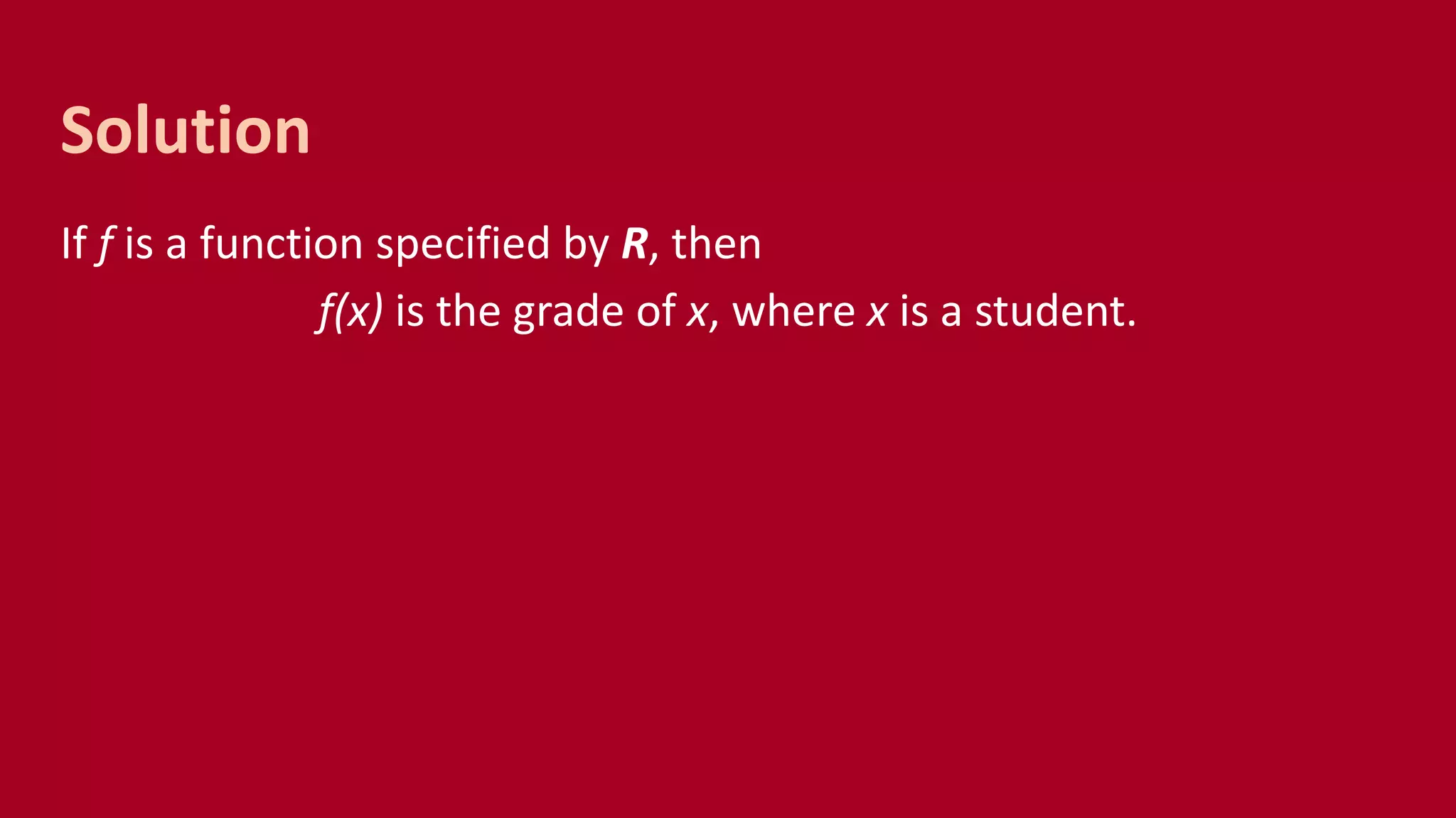 If f is a function specified by R, then
f(x) is the grade of x, where x is a student.
Solution
 