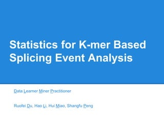 Statistics for K-mer Based
Splicing Event Analysis
Data Learner Miner Practitioner
Ruofei Du, Hao Li, Hui Miao, Shangfu Peng
 