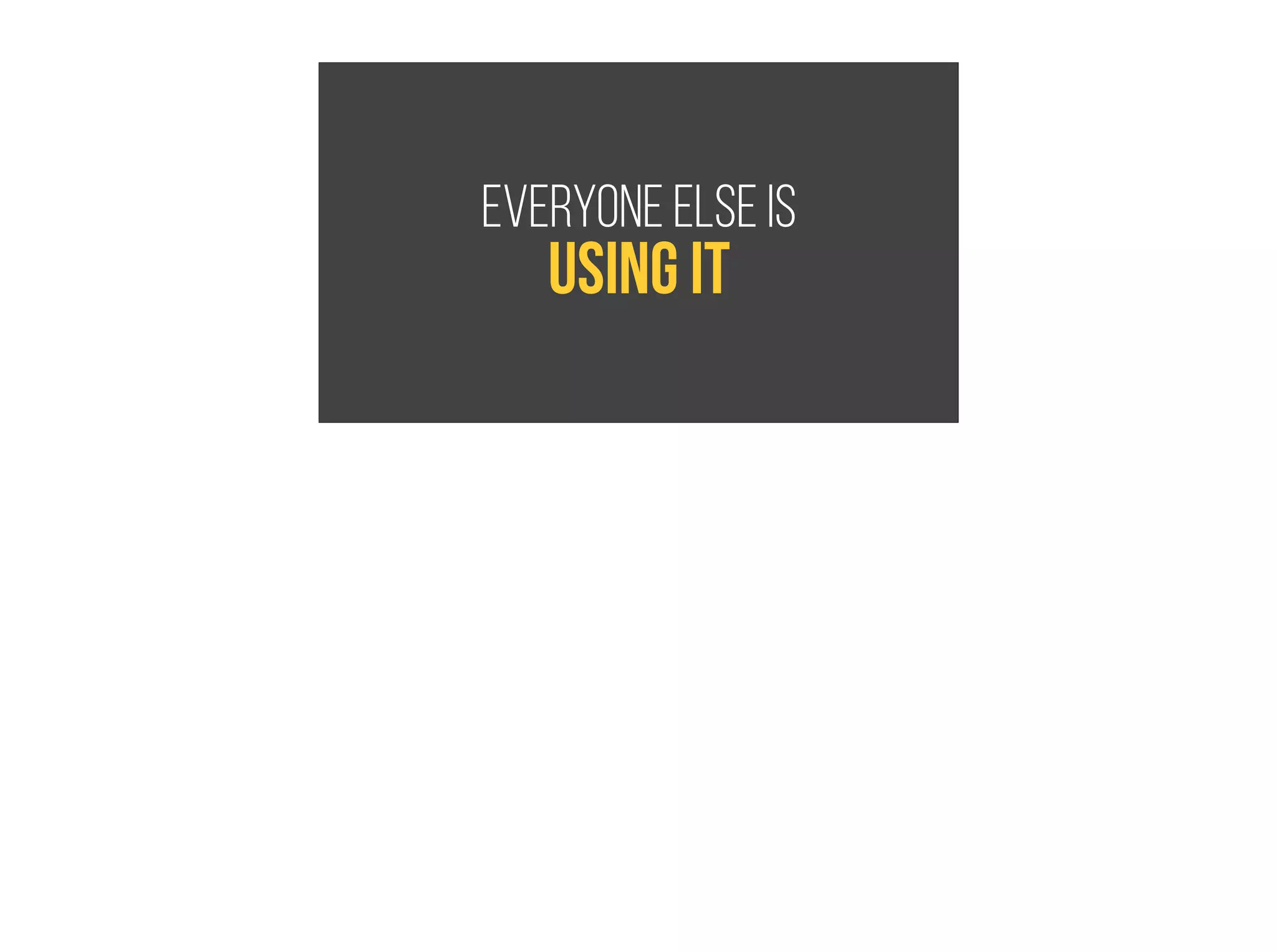 everyone else is
using it
 