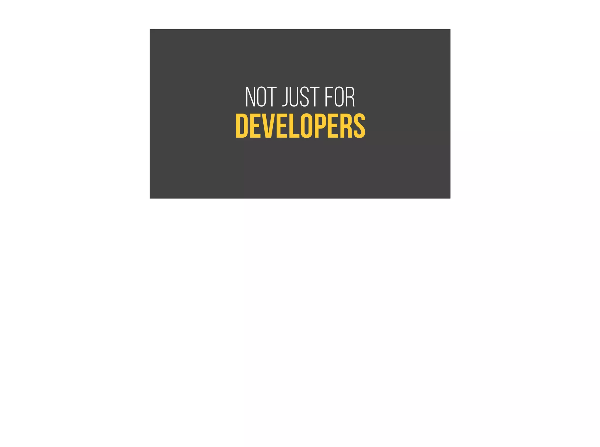 Not just for
developers
 