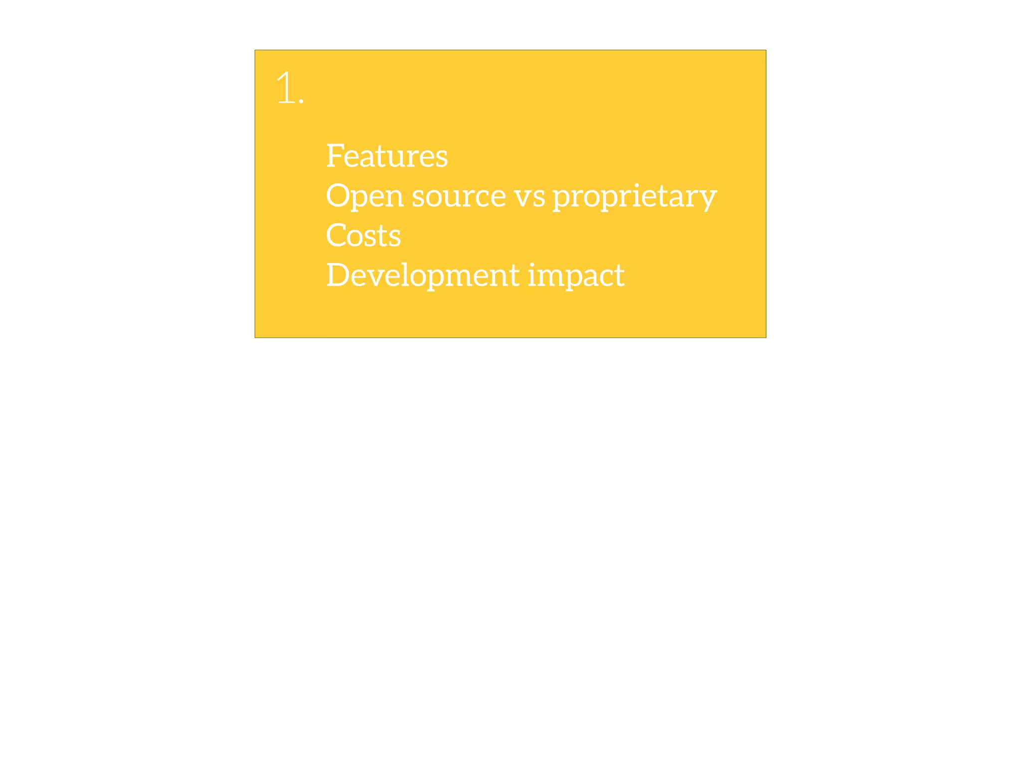 Features
1.
Costs
Open source vs proprietary
Development impact
 