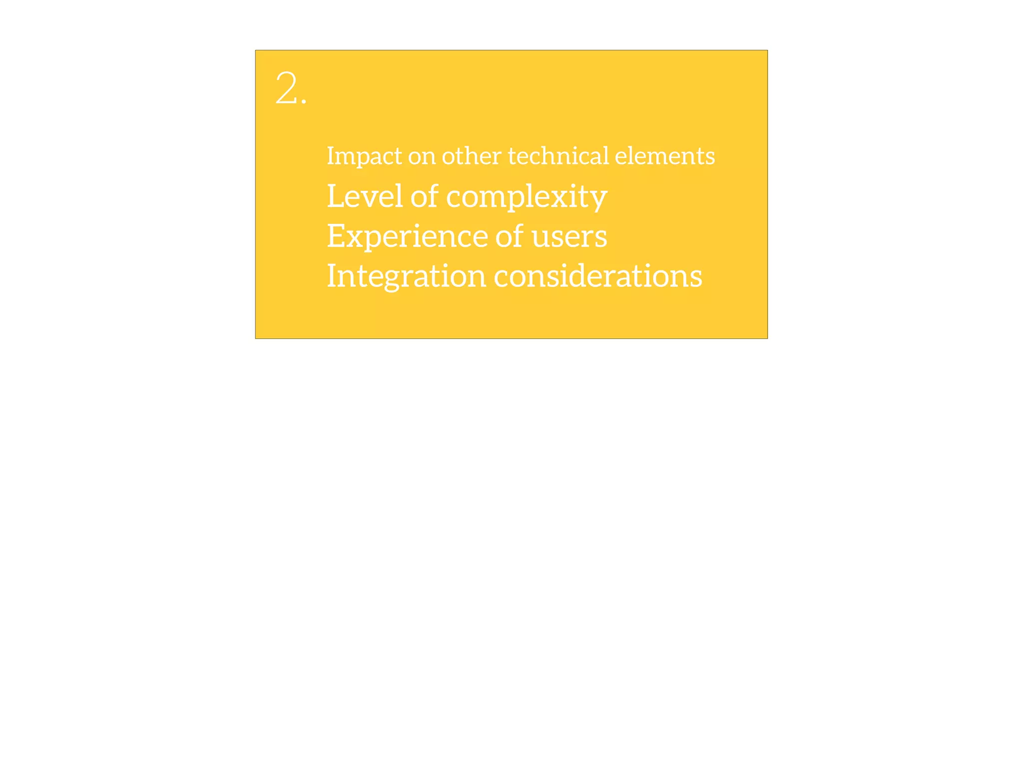 Impact on other technical elements
2.
Experience of users
Level of complexity
Integration considerations
 
