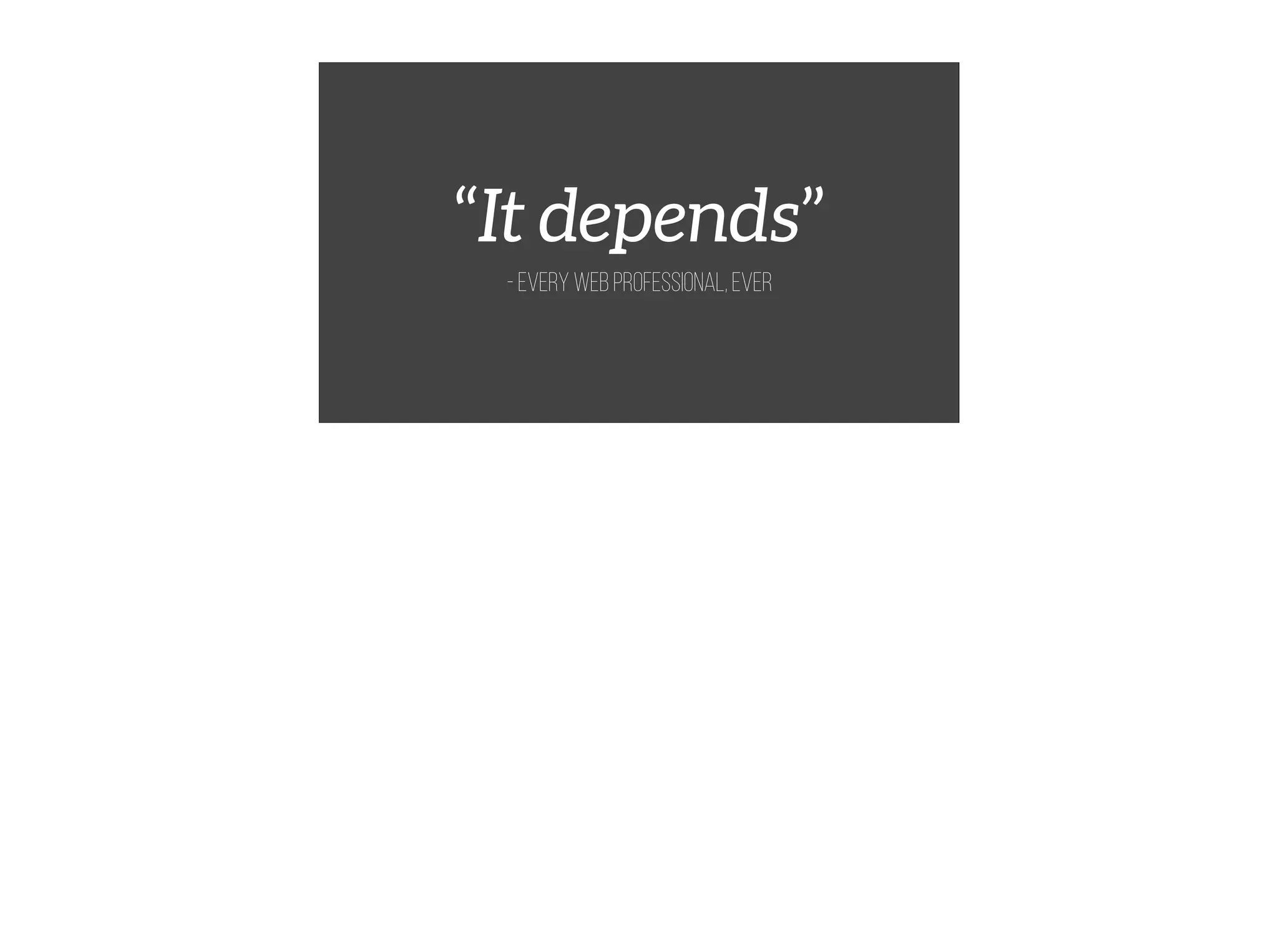 “It depends”
- Every web professional, ever
 